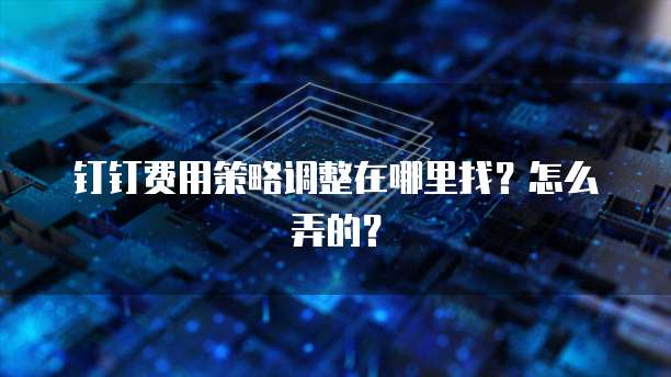钉钉费用策略调整在哪里找?怎么弄的?