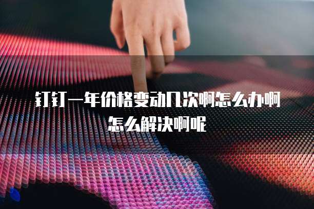 钉钉一年价格变动几次啊怎么办啊怎么解决啊呢