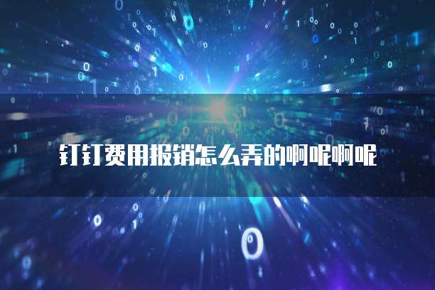 钉钉费用报销怎么弄的啊呢啊呢