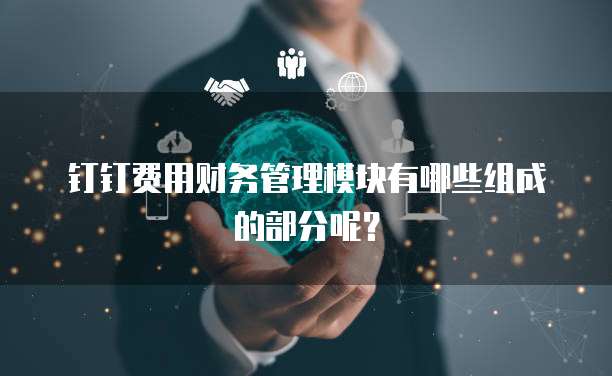 钉钉费用财务管理模块有哪些组成的部分呢?