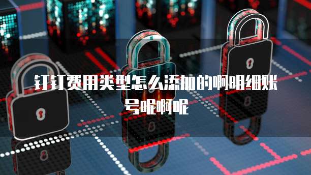 钉钉费用类型怎么添加的啊明细账号呢啊呢