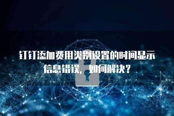 钉钉添加费用类别设置的时间显示信息错误,如何解决?