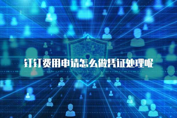 钉钉费用申请怎么做凭证处理呢