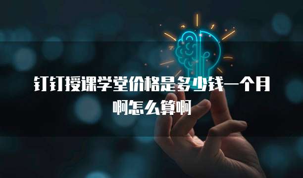 钉钉授课学堂价格是多少钱一个月啊怎么算啊