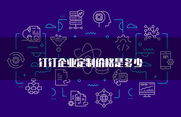 钉钉企业定制价格是多少