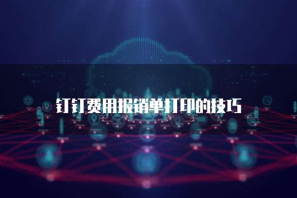 钉钉费用报销单打印的技巧