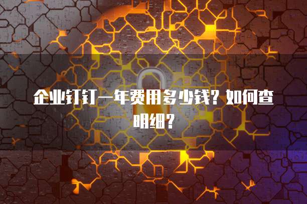 企业钉钉一年费用多少钱?如何查明细?