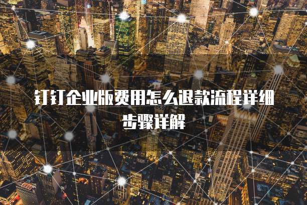 钉钉企业版费用怎么退款流程详细步骤详解