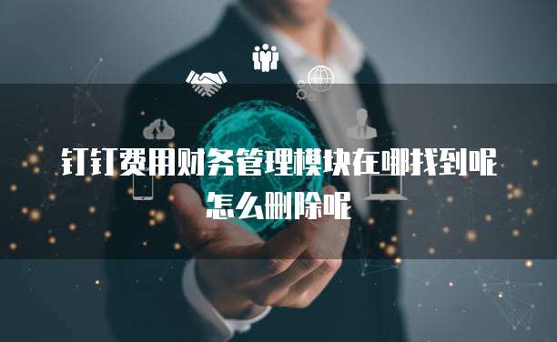 钉钉费用财务管理模块在哪找到呢怎么删除呢