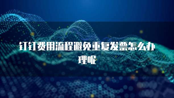 钉钉费用流程避免重复发票怎么办理呢