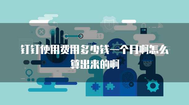 钉钉使用费用多少钱一个月啊怎么算出来的啊