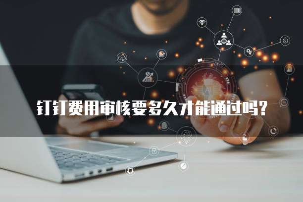 钉钉费用审核要多久才能通过吗？