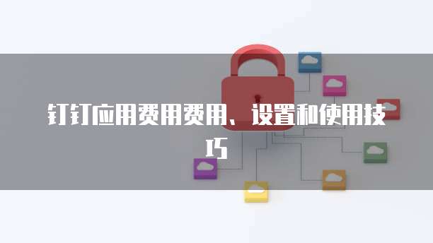 钉钉应用费用费用、设置和使用技巧