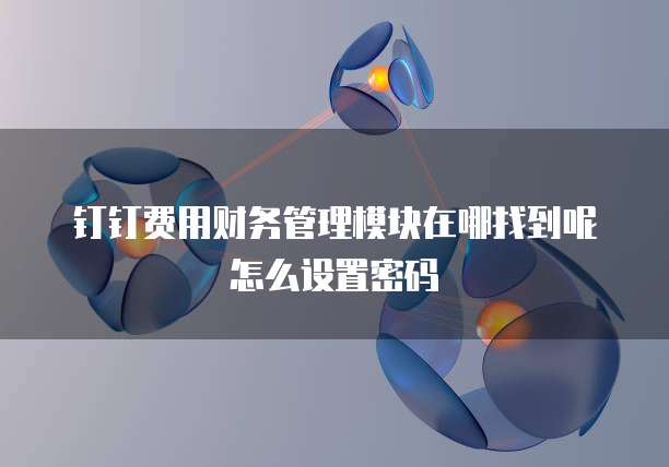 钉钉费用财务管理模块在哪找到呢怎么设置密码