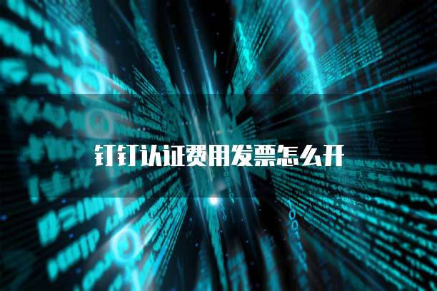 钉钉认证费用发票怎么开