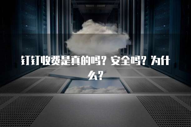 钉钉收费是真的吗?安全吗?为什么?