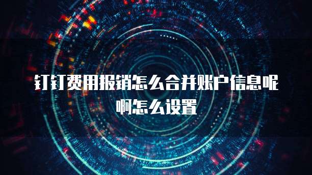钉钉费用报销怎么合并账户信息呢啊怎么设置