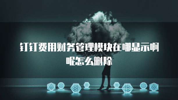 钉钉费用财务管理模块在哪显示啊呢怎么删除