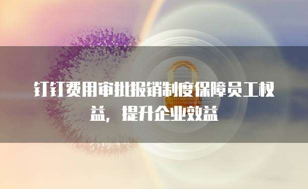 钉钉费用审批报销制度保障员工权益,提升企业效益