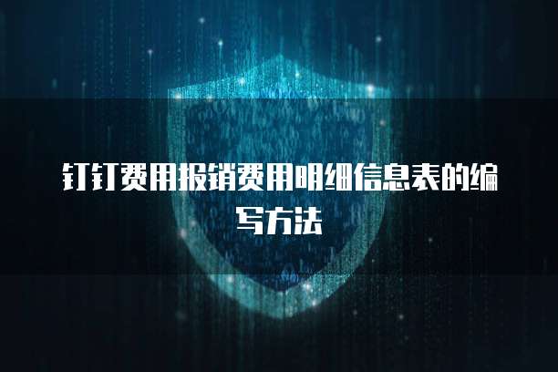 钉钉费用报销费用明细信息表的编写方法