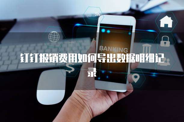 钉钉报销费用如何导出数据明细记录