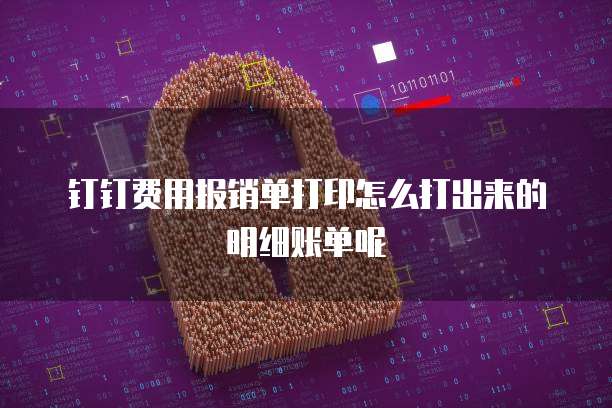钉钉费用报销单打印怎么打出来的明细账单呢