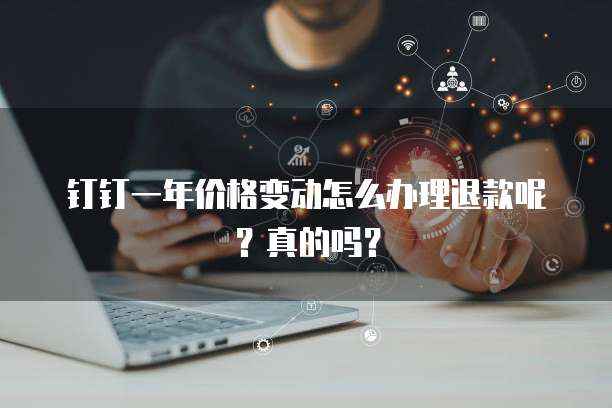 钉钉一年价格变动怎么办理退款呢?真的吗?