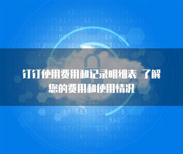  钉钉使用费用和记录明细表 了解您的费用和使用情况