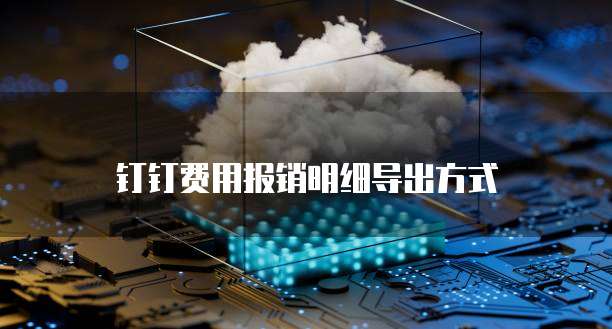 钉钉费用报销明细导出方式