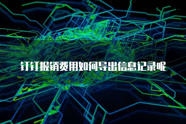 钉钉报销费用如何导出信息记录呢