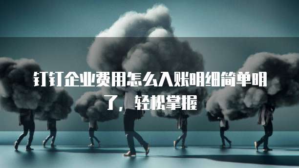 钉钉企业费用怎么入账明细简单明了,轻松掌握
