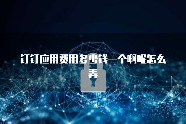 钉钉应用费用多少钱一个啊呢怎么弄