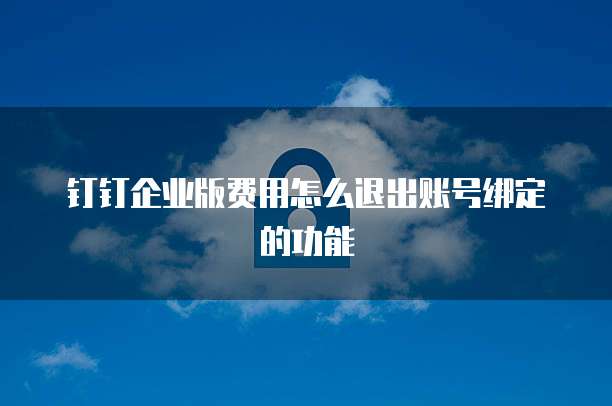 钉钉企业版费用怎么退出账号绑定的功能