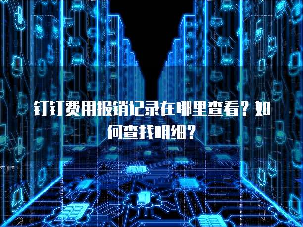 钉钉费用报销记录在哪里查看?如何查找明细?