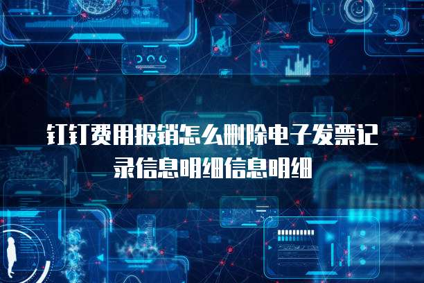 钉钉费用报销怎么删除电子发票记录信息明细信息明细