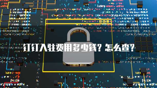 钉钉入驻费用多少钱？怎么查？