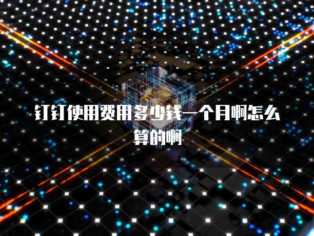 钉钉使用费用多少钱一个月啊怎么算的啊