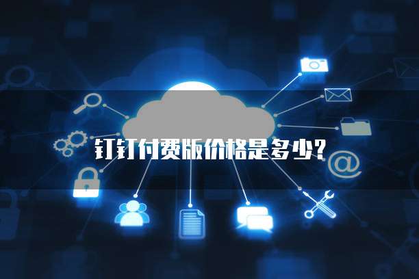 钉钉付费版价格是多少？