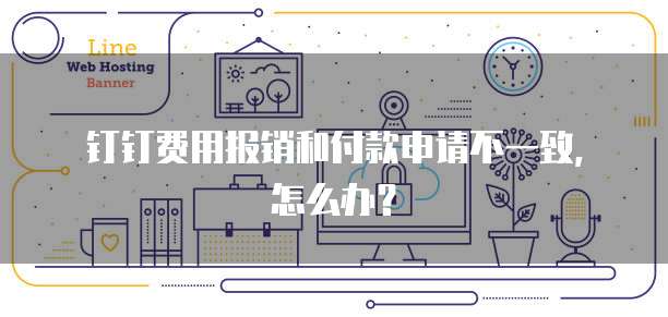 钉钉费用报销和付款申请不一致,怎么办?