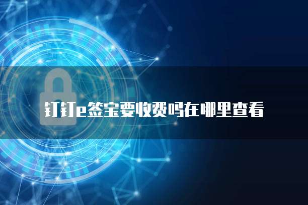 钉钉e签宝要收费吗在哪里查看