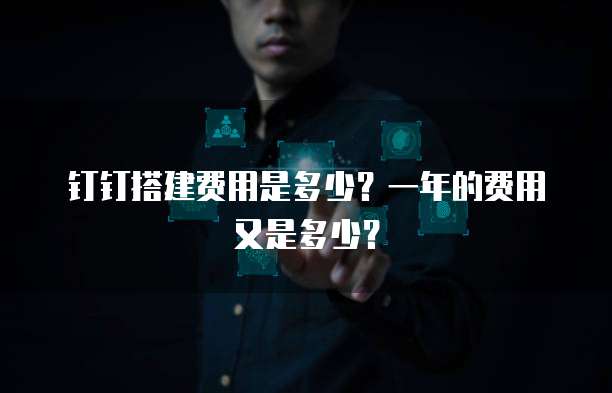 钉钉搭建费用是多少?一年的费用又是多少?