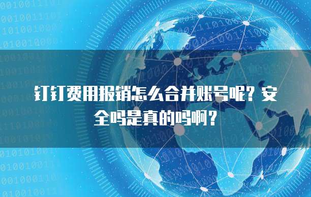 钉钉费用报销怎么合并账号呢?安全吗是真的吗啊?