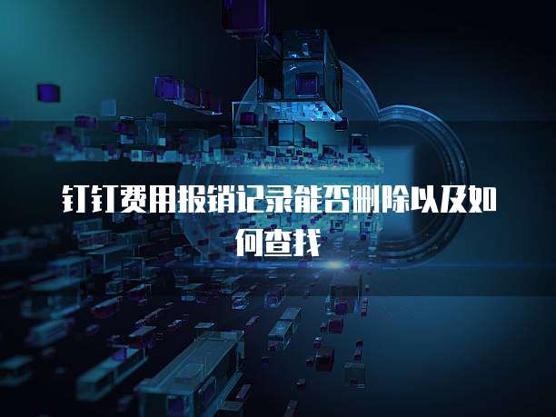 钉钉费用报销记录能否删除以及如何查找