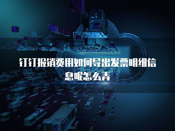 钉钉报销费用如何导出发票明细信息呢怎么弄