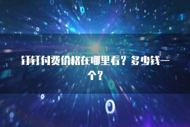 钉钉付费价格在哪里看?多少钱一个?
