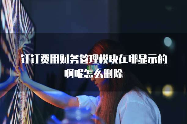 钉钉费用财务管理模块在哪显示的啊呢怎么删除