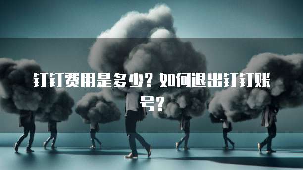 钉钉费用是多少?如何退出钉钉账号?
