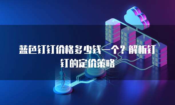 蓝色钉钉价格多少钱一个？解析钉钉的定价策略
