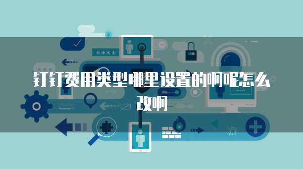 钉钉费用类型哪里设置的啊呢怎么改啊
