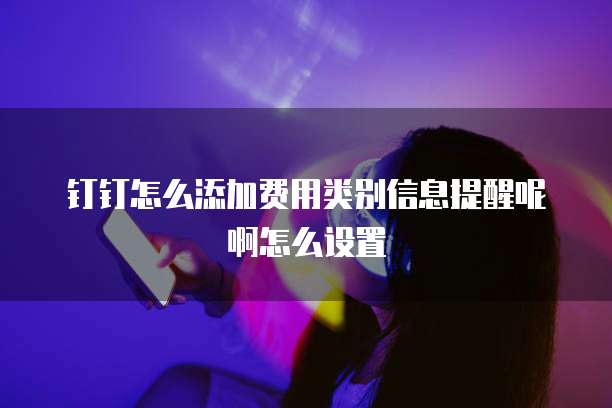 钉钉怎么添加费用类别信息提醒呢啊怎么设置